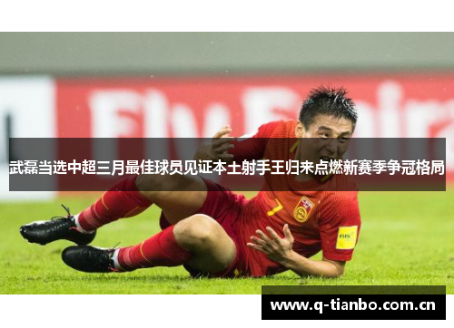 武磊当选中超三月最佳球员见证本土射手王归来点燃新赛季争冠格局